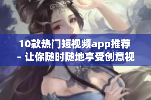 10款热门短视频app推荐 – 让你随时随地享受创意视觉盛宴