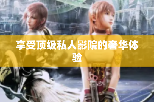 享受顶级私人影院的奢华体验