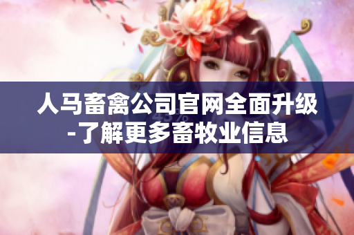 人马畜禽公司官网全面升级-了解更多畜牧业信息