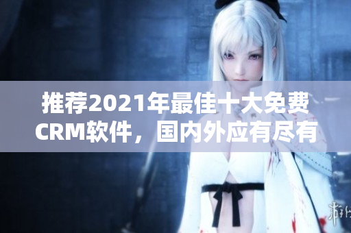 推荐2021年最佳十大免费CRM软件，国内外应有尽有