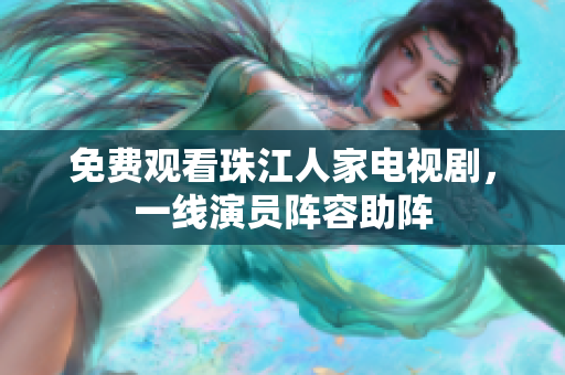 免费观看珠江人家电视剧，一线演员阵容助阵