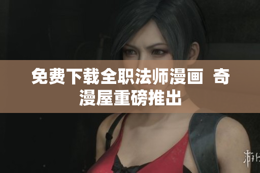 免费下载全职法师漫画  奇漫屋重磅推出