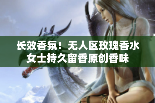 长效香氛！无人区玫瑰香水女士持久留香原创香味
