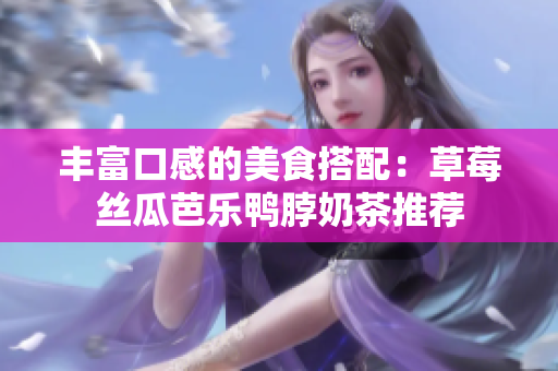 丰富口感的美食搭配：草莓丝瓜芭乐鸭脖奶茶推荐