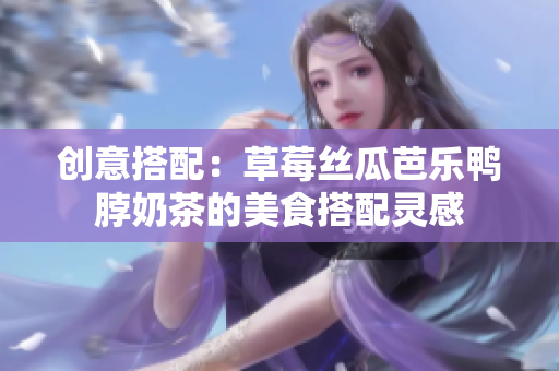 创意搭配：草莓丝瓜芭乐鸭脖奶茶的美食搭配灵感