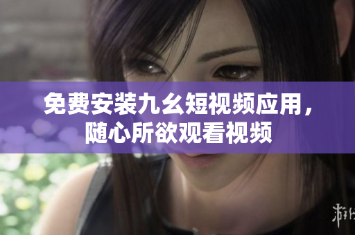 免费安装九幺短视频应用，随心所欲观看视频