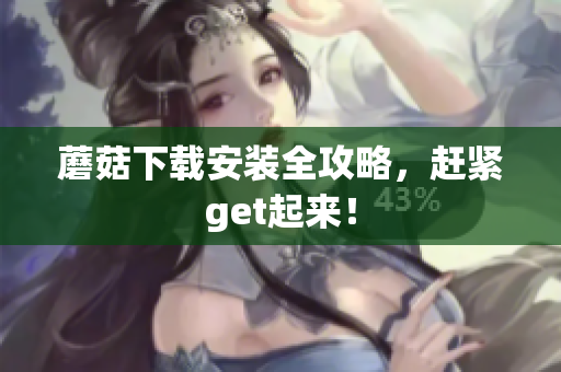 蘑菇下载安装全攻略，赶紧get起来！