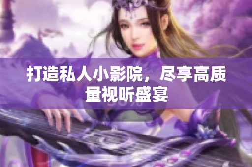 打造私人小影院，尽享高质量视听盛宴