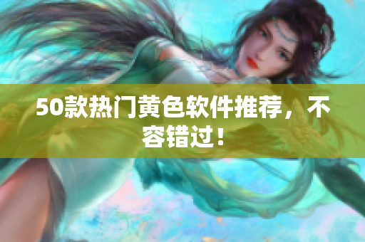 50款热门黄色软件推荐，不容错过！