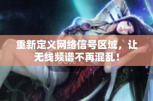 重新定义网络信号区域，让无线频谱不再混乱！
