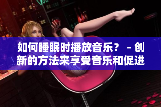如何睡眠时播放音乐？ - 创新的方法来享受音乐和促进睡眠