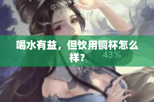 喝水有益，但饮用铜杯怎么样？