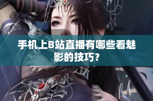 手机上B站直播有哪些看魅影的技巧？