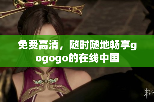 免费高清，随时随地畅享gogogo的在线中国