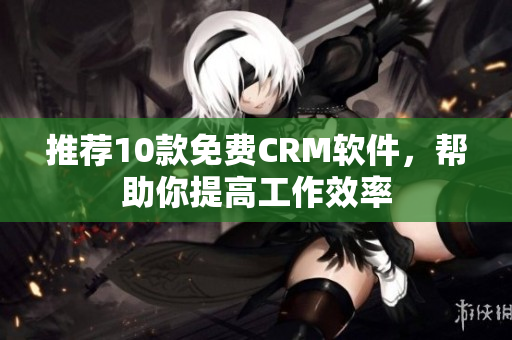 推荐10款免费CRM软件，帮助你提高工作效率