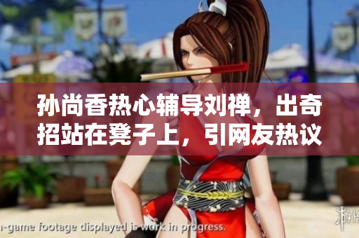 孙尚香热心辅导刘禅，出奇招站在凳子上，引网友热议