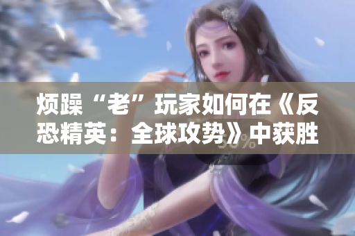 烦躁“老”玩家如何在《反恐精英：全球攻势》中获胜