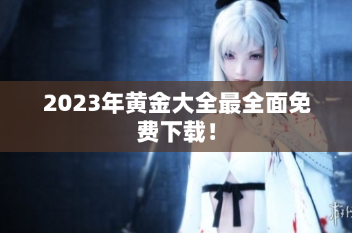 2023年黄金大全最全面免费下载！