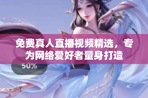 免费真人直播视频精选，专为网络爱好者量身打造