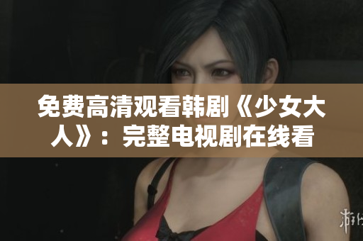 免费高清观看韩剧《少女大人》：完整电视剧在线看