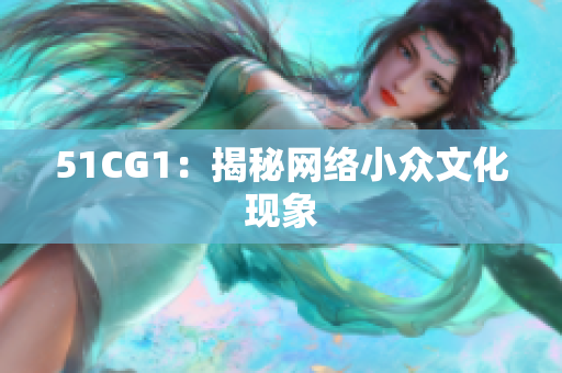 51CG1：揭秘网络小众文化现象