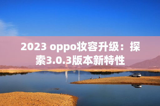 2023 oppo妆容升级：探索3.0.3版本新特性