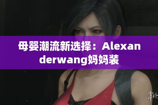 母婴潮流新选择：Alexanderwang妈妈装