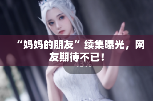“妈妈的朋友”续集曝光，网友期待不已！