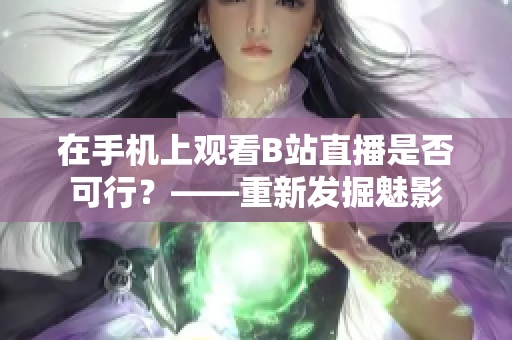 在手机上观看B站直播是否可行？——重新发掘魅影