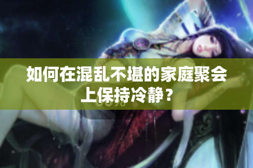 如何在混乱不堪的家庭聚会上保持冷静？