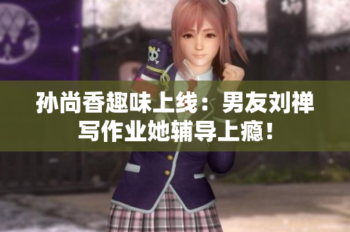 孙尚香趣味上线：男友刘禅写作业她辅导上瘾！