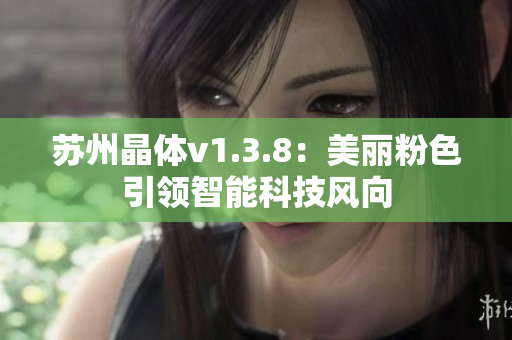 苏州晶体v1.3.8：美丽粉色引领智能科技风向