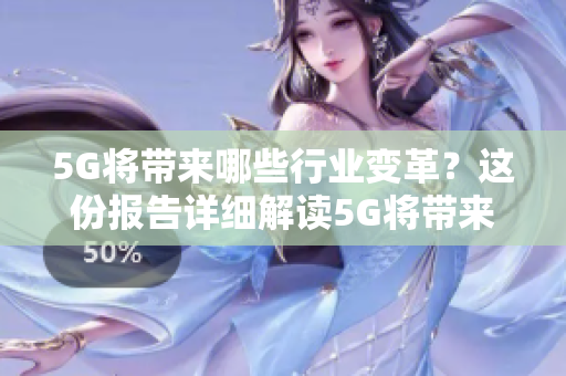 5G将带来哪些行业变革？这份报告详细解读5G将带来哪些行业变革？一份详细报告解读