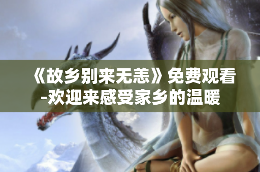 《故乡别来无恙》免费观看-欢迎来感受家乡的温暖