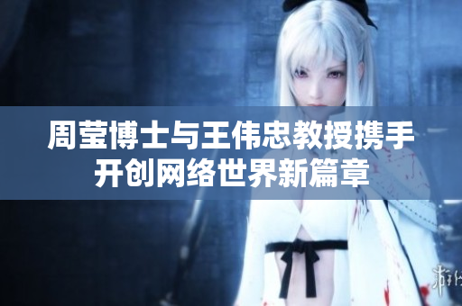 周莹博士与王伟忠教授携手开创网络世界新篇章