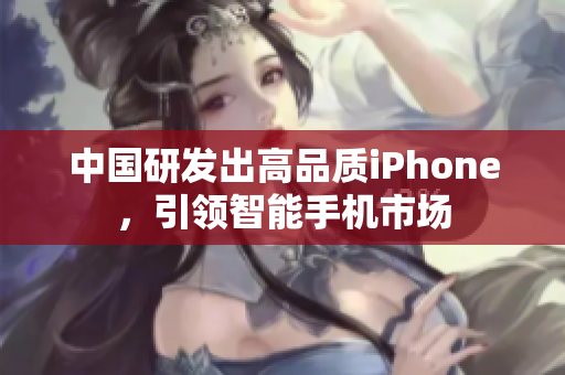 中国研发出高品质iPhone，引领智能手机市场