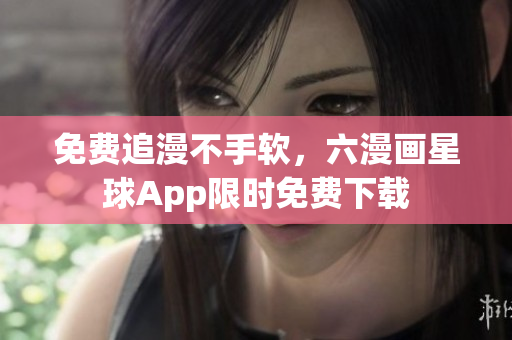 免费追漫不手软，六漫画星球App限时免费下载