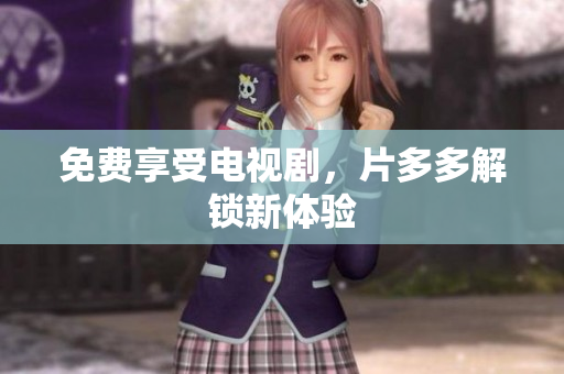 免费享受电视剧，片多多解锁新体验