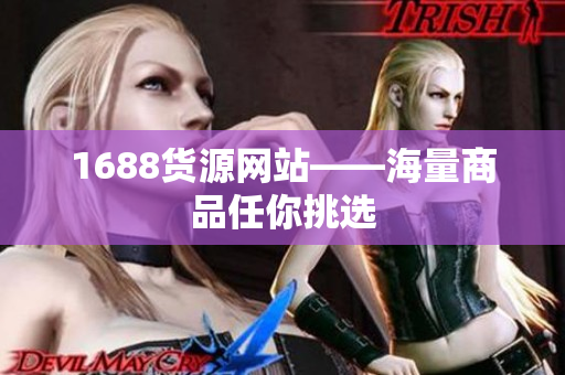 1688货源网站——海量商品任你挑选