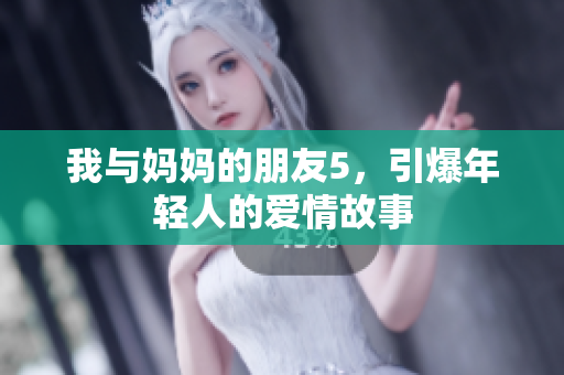 我与妈妈的朋友5，引爆年轻人的爱情故事