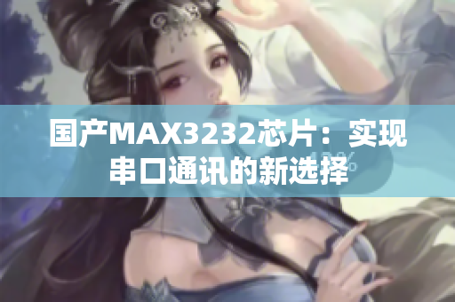 国产MAX3232芯片：实现串口通讯的新选择