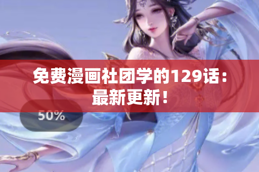 免费漫画社团学的129话：最新更新！
