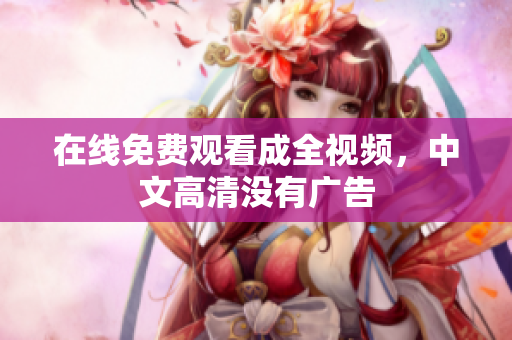 在线免费观看成全视频，中文高清没有广告