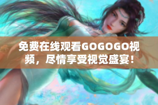 免费在线观看GOGOGO视频，尽情享受视觉盛宴！
