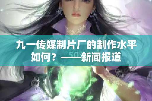 九一传媒制片厂的制作水平如何？——新闻报道