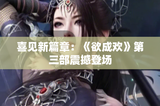 喜见新篇章：《欲成欢》第三部震撼登场