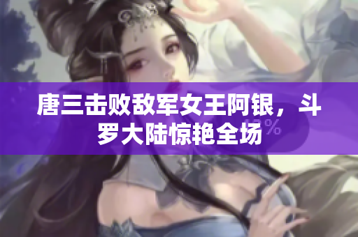 唐三击败敌军女王阿银，斗罗大陆惊艳全场