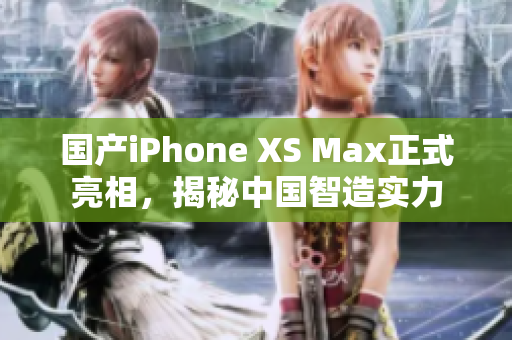国产iPhone XS Max正式亮相，揭秘中国智造实力