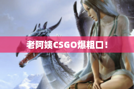 老阿姨CSGO爆粗口！