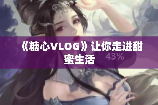 《糖心VLOG》让你走进甜蜜生活